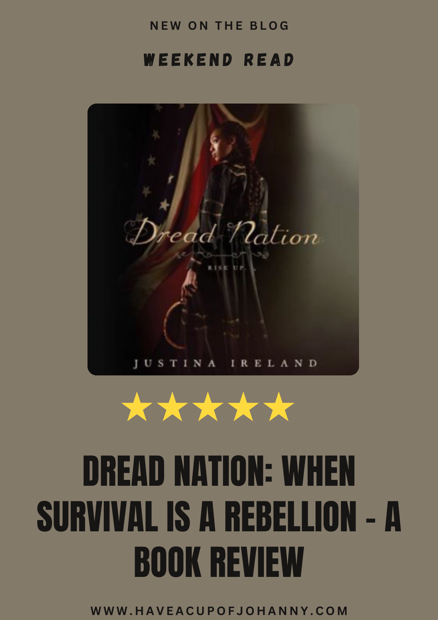This image is a promotional blog graphic for a book review. The top portion of the image has the text "NEW ON THE BLOG" and "WEEKEND READ" in white uppercase letters on a dark background. Below this, there's a book cover for "Dread Nation" by Justina Ireland. The cover depicts a young African American woman dressed in 19th-century attire, looking over her shoulder with an air of determination. She stands in front of a tattered American flag with stars and stripes. At the bottom of the image, five yellow stars are displayed, indicating a 5-star rating for the book. The title "DREAD NATION: WHEN SURVIVAL IS A REBELLION - A BOOK REVIEW" is boldly stated in white and yellow font over a black background. The website URL "www.haveacupofjohanny.com" is placed at the bottom. The image is designed to entice readers with a mix of historical and fantastical elements, highlighted by the five-star rating for the featured book.