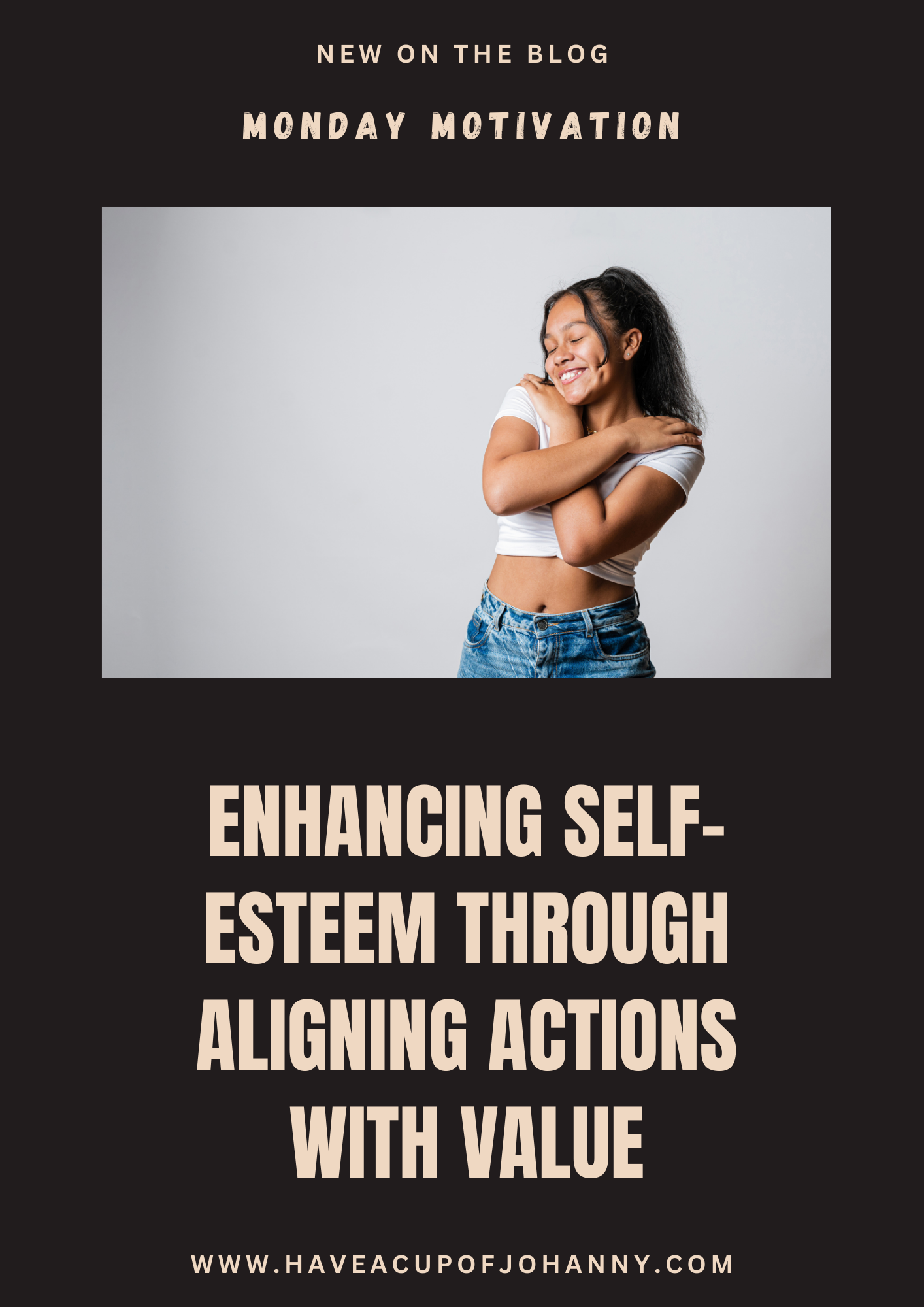 The image features a promotional graphic for a blog post. The top section reads "NEW ON THE BLOG" in an understated, elegant font, followed by "MONDAY MOTIVATION" in a larger, bold type. Below this headline, there's a captivating main title "ENHANCING SELF-ESTEEM THROUGH ALIGNING ACTIONS WITH VALUE", with each word gaining prominence by being on a separate line. The font is clean and modern, commanding attention. At the bottom, the website "WWW.HAVEACUPOFJOHANNY.COM" is displayed, inviting viewers to visit the blog. The backdrop features a joyful woman hugging herself, embodying the message of self-love and confidence that the blog post likely promotes. The design is balanced and visually engaging, setting a positive tone for the content of the article.
