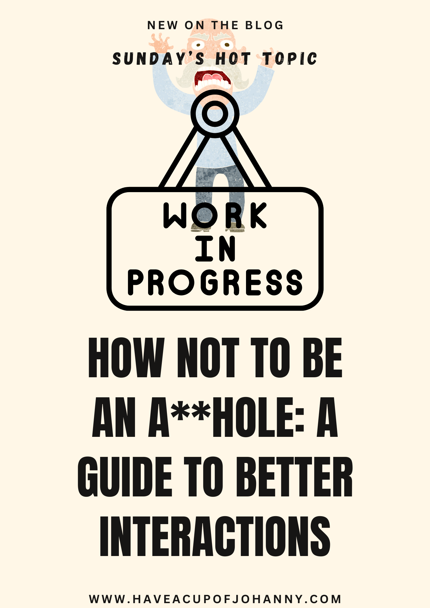 The image is a graphic for a blog post with a minimalist and humorous design. At the top, text in a casual font reads "NEW ON THE BLOG" and "SUNDAY'S HOT TOPIC" on a light, neutral background. Below this, there's an illustration of a man's upper body within a large magnifying glass, suggesting he's being scrutinized or under observation. His expression is exaggerated with a wide-open mouth, as if he's shouting or surprised. Below the magnifying glass is a sign that reads "WORK IN PROGRESS" in a typewriter-style font. The largest text, at the center of the image, states "HOW NOT TO BE AN A**HOLE: A GUIDE TO BETTER INTERACTIONS" with the offensive word partially censored by asterisks. At the bottom is the website "www.haveacupofjohanny.com," inviting viewers to visit for more content. The overall tone of the graphic is lighthearted yet informative, suggesting the blog post will offer advice on improving social behavior in a witty and engaging manner.